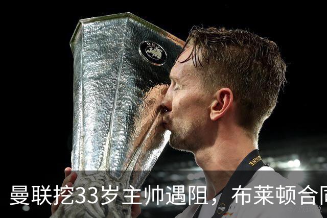 曼联挖33岁主帅遇阻，布莱顿合同锁到2029年